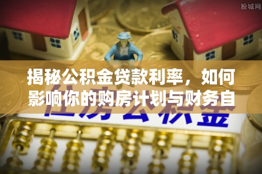 长垣揭秘公积金贷款利率，如何影响你的购房计划与财务自由