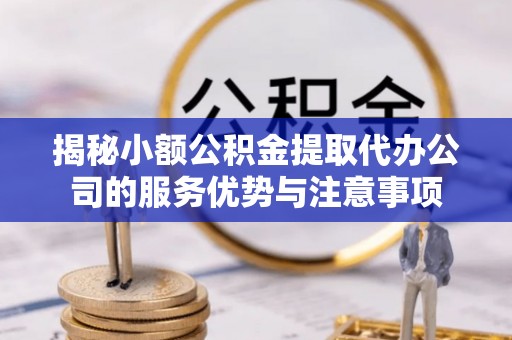 长垣揭秘小额公积金提取代办公司的服务优势与注意事项