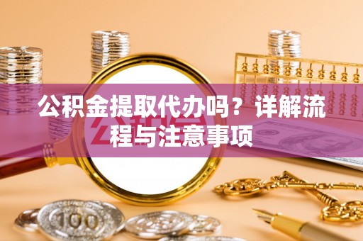 长垣公积金提取代办吗？详解流程与注意事项