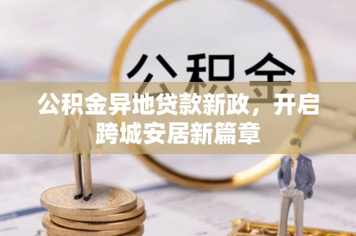 长垣公积金异地贷款新政，开启跨城安居新篇章