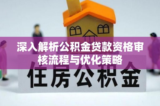 长垣深入解析公积金贷款资格审核流程与优化策略