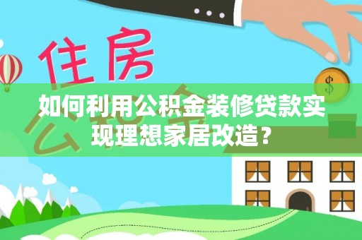 长垣如何利用公积金装修贷款实现理想家居改造？