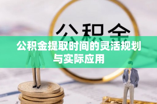 长垣公积金提取时间的灵活规划与实际应用