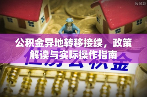 长垣公积金异地转移接续，政策解读与实际操作指南