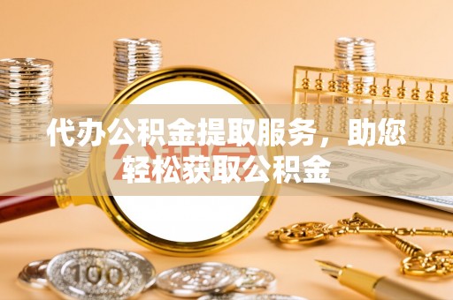 长垣代办公积金提取服务，助您轻松获取公积金