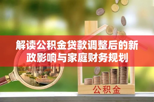 长垣解读公积金贷款调整后的新政影响与家庭财务规划