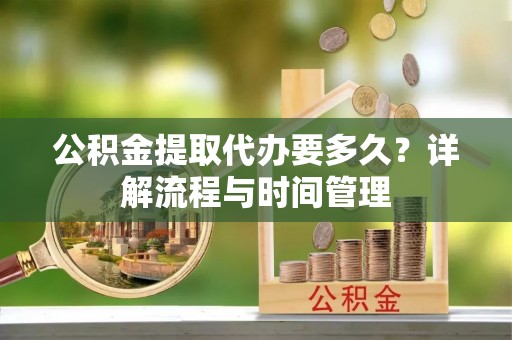 长垣公积金提取代办要多久？详解流程与时间管理