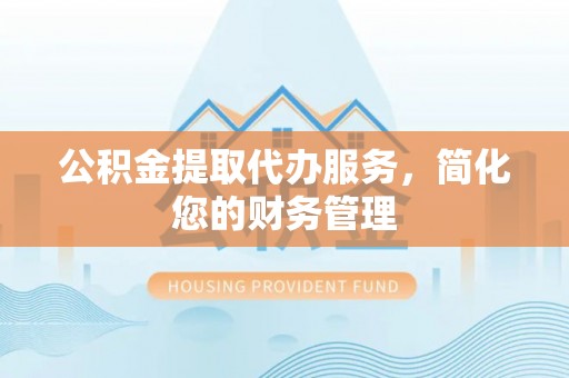 长垣公积金提取代办服务，简化您的财务管理