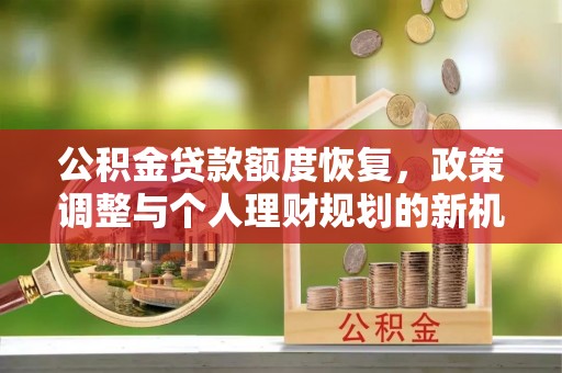 长垣公积金贷款额度恢复，政策调整与个人理财规划的新机遇