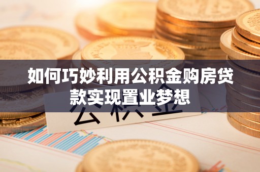 长垣如何巧妙利用公积金购房贷款实现置业梦想