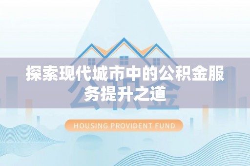长垣探索现代城市中的公积金服务提升之道