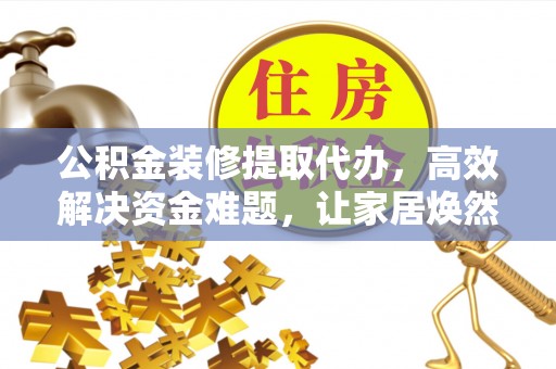 长垣公积金装修提取代办，高效解决资金难题，让家居焕然一新