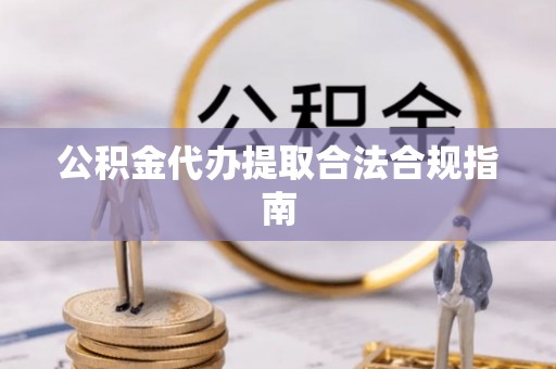 长垣公积金代办提取合法合规指南
