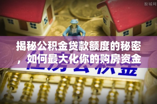 长垣揭秘公积金贷款额度的秘密，如何最大化你的购房资金