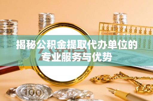 长垣揭秘公积金提取代办单位的专业服务与优势