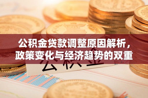 长垣公积金贷款调整原因解析，政策变化与经济趋势的双重影响