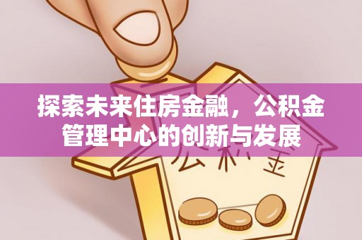 长垣探索未来住房金融，公积金管理中心的创新与发展