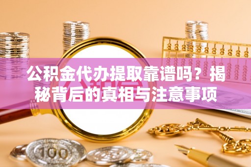 长垣公积金代办提取靠谱吗？揭秘背后的真相与注意事项