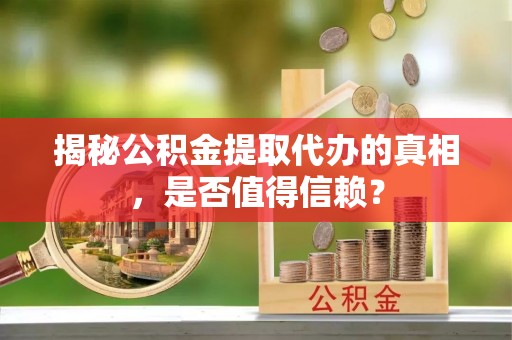 长垣揭秘公积金提取代办的真相，是否值得信赖？