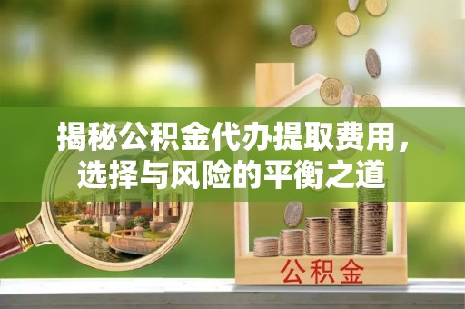 长垣揭秘公积金代办提取费用，选择与风险的平衡之道