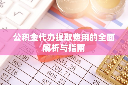 长垣公积金代办提取费用的全面解析与指南