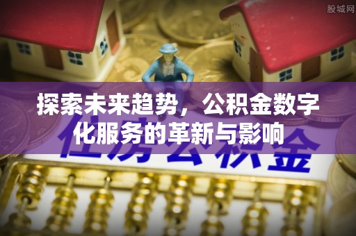 长垣探索未来趋势，公积金数字化服务的革新与影响