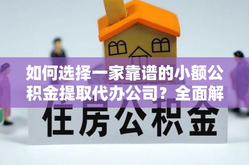 长垣如何选择一家靠谱的小额公积金提取代办公司？全面解析与实用指南