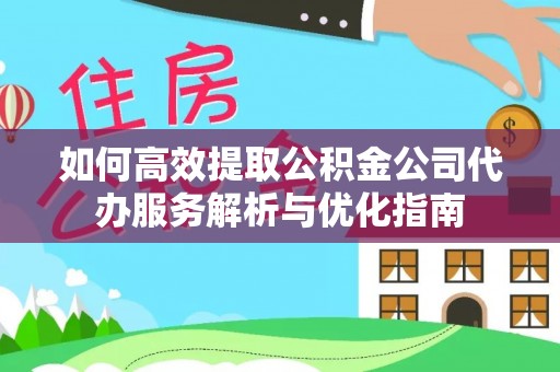 长垣如何高效提取公积金公司代办服务解析与优化指南