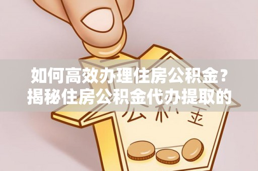 长垣如何高效办理住房公积金？揭秘住房公积金代办提取的全流程与优势