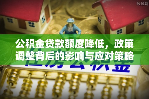 长垣公积金贷款额度降低，政策调整背后的影响与应对策略