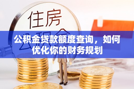 长垣公积金贷款额度查询，如何优化你的财务规划