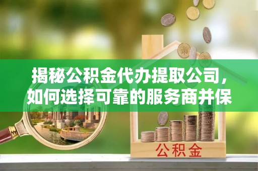 长垣揭秘公积金代办提取公司，如何选择可靠的服务商并保障个人权益
