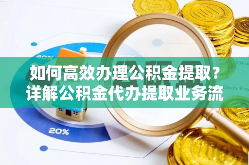 长垣如何高效办理公积金提取？详解公积金代办提取业务流程与优势