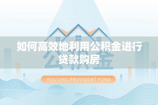长垣如何高效地利用公积金进行贷款购房