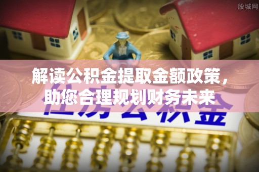 长垣解读公积金提取金额政策，助您合理规划财务未来