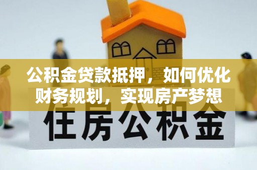 长垣公积金贷款抵押，如何优化财务规划，实现房产梦想