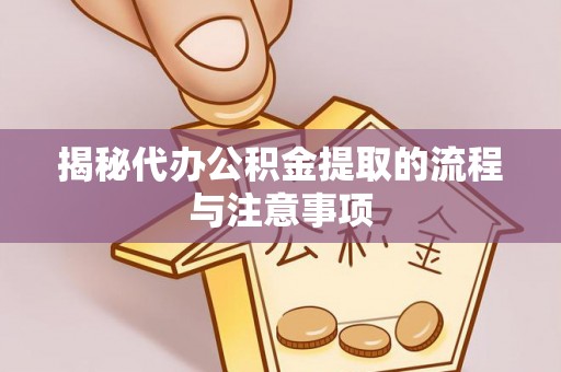 长垣揭秘代办公积金提取的流程与注意事项