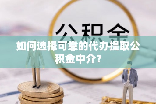 长垣如何选择可靠的代办提取公积金中介？