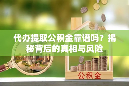 长垣代办提取公积金靠谱吗？揭秘背后的真相与风险