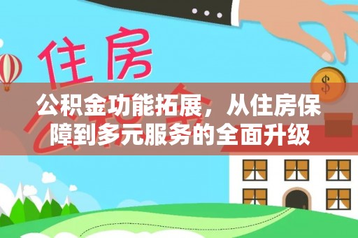 长垣公积金功能拓展，从住房保障到多元服务的全面升级