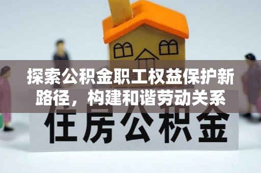 长垣探索公积金职工权益保护新路径，构建和谐劳动关系