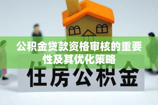 长垣公积金贷款资格审核的重要性及其优化策略