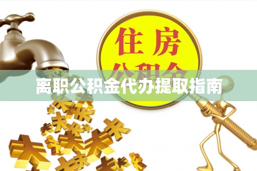 长垣离职公积金代办提取指南