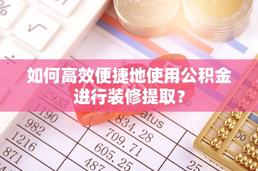 长垣如何高效便捷地使用公积金进行装修提取？