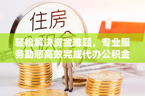 长垣轻松解决资金难题，专业服务助您高效完成代办公积金提取
