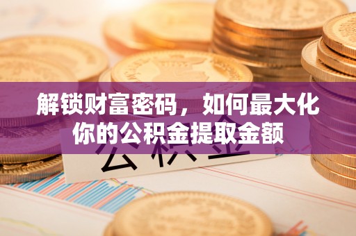 长垣解锁财富密码，如何最大化你的公积金提取金额