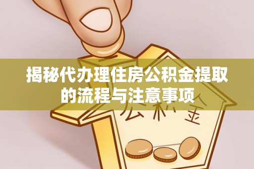 长垣揭秘代办理住房公积金提取的流程与注意事项