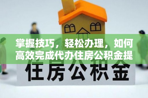 长垣掌握技巧，轻松办理，如何高效完成代办住房公积金提取