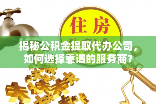 长垣揭秘公积金提取代办公司，如何选择靠谱的服务商？