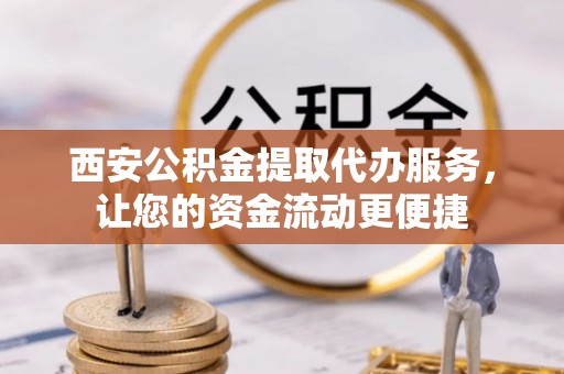 长垣西安公积金提取代办服务，让您的资金流动更便捷